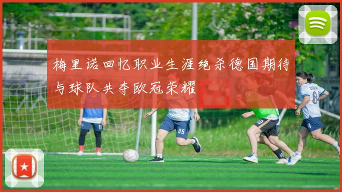 梅里诺回忆职业生涯绝杀德国期待与球队共夺欧冠荣耀
