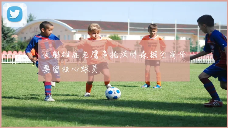快船雄鹿老鹰争抢沃特森掘金高价要留核心球员