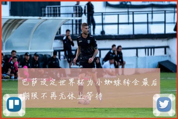 巴萨设定世界杯为小蜘蛛转会最后期限不再无休止等待