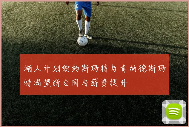 湖人计划续约斯玛特与肯纳德斯玛特渴望新合同与薪资提升