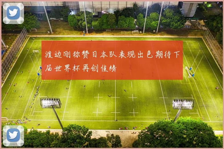 渡边刚称赞日本队表现出色期待下届世界杯再创佳绩