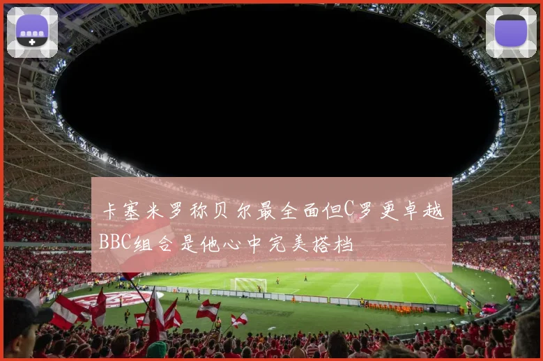 卡塞米罗称贝尔最全面但C罗更卓越BBC组合是他心中完美搭档