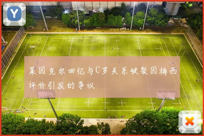 莱因克尔回忆与C罗关系破裂因梅西评价引发的争议