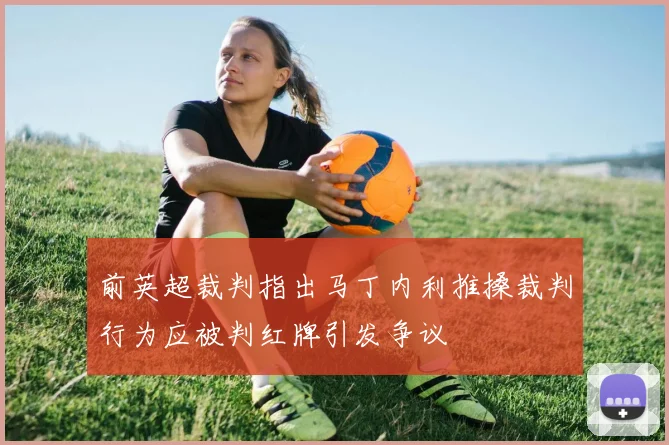 前英超裁判指出马丁内利推搡裁判行为应被判红牌引发争议