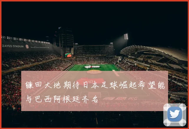 镰田大地期待日本足球崛起希望能与巴西阿根廷齐名