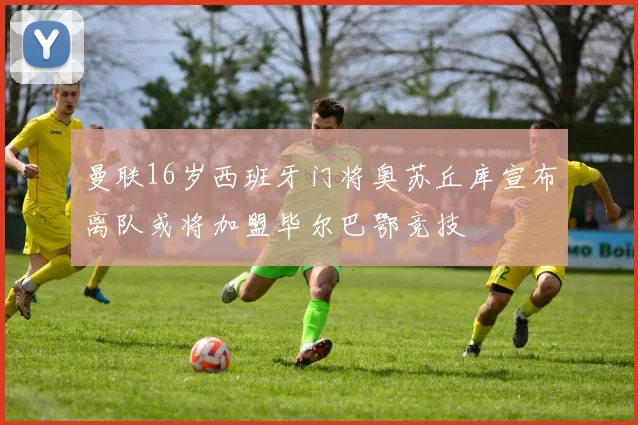 曼联16岁西班牙门将奥苏丘库宣布离队或将加盟毕尔巴鄂竞技
