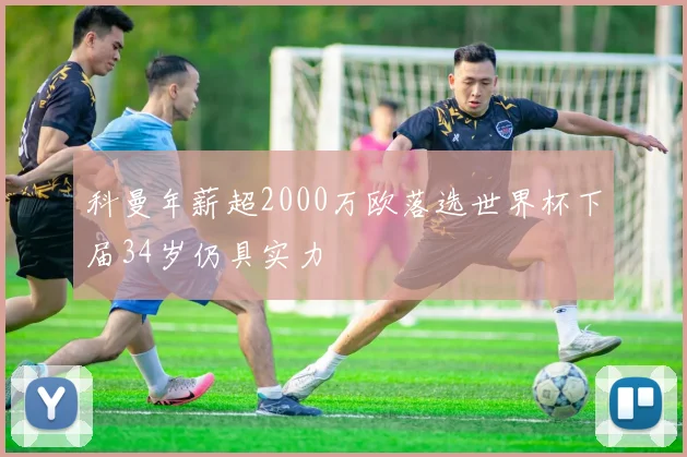 科曼年薪超2000万欧落选世界杯下届34岁仍具实力