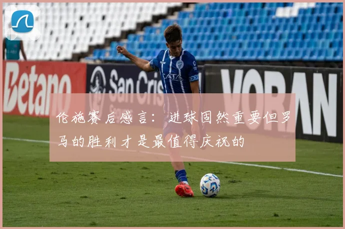 伦施赛后感言：进球固然重要但罗马的胜利才是最值得庆祝的