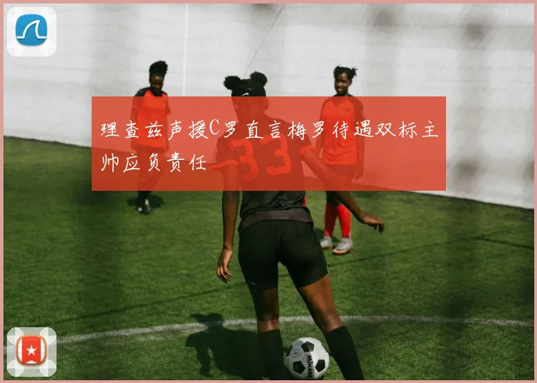 理查兹声援C罗直言梅罗待遇双标主帅应负责任
