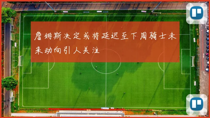 詹姆斯决定或将延迟至下周骑士未来动向引人关注