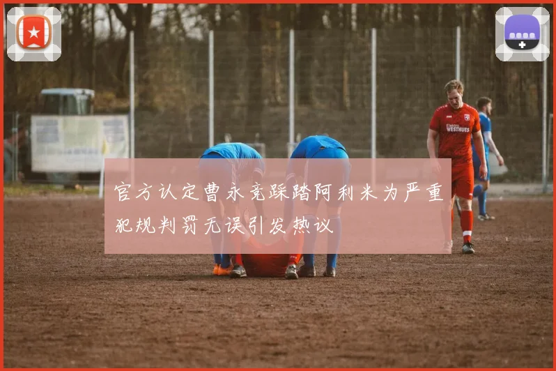 官方认定曹永竞踩踏阿利米为严重犯规判罚无误引发热议