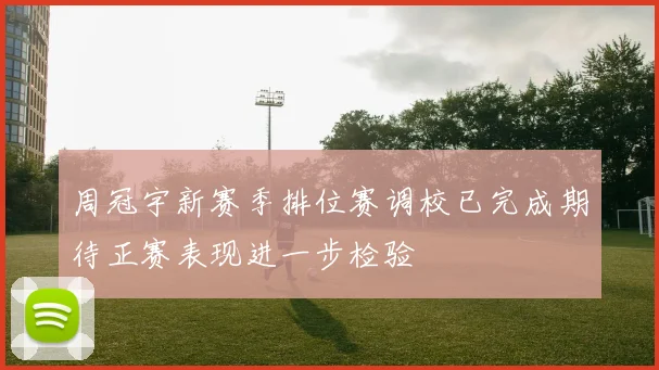 周冠宇新赛季排位赛调校已完成期待正赛表现进一步检验
