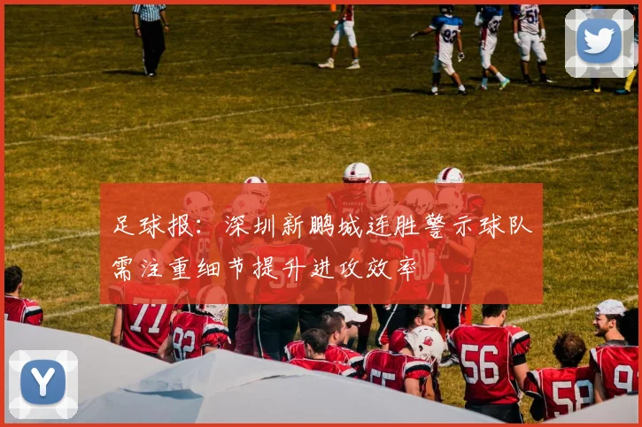 足球报：深圳新鹏城连胜警示球队需注重细节提升进攻效率