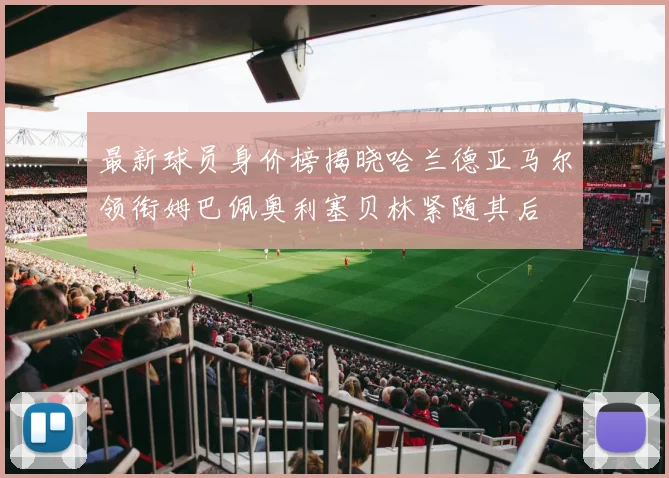 最新球员身价榜揭晓哈兰德亚马尔领衔姆巴佩奥利塞贝林紧随其后
