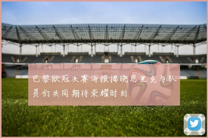 巴黎欧冠决赛海报揭晓恩里克与队员们共同期待荣耀时刻