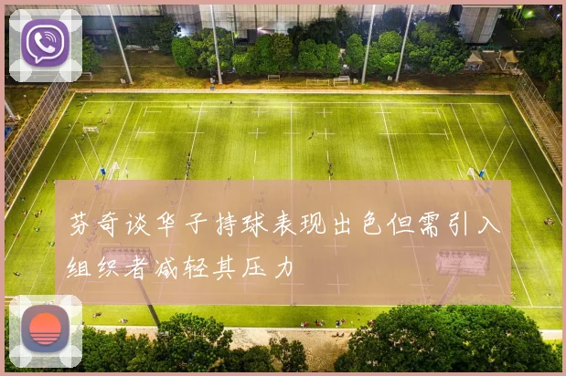 芬奇谈华子持球表现出色但需引入组织者减轻其压力