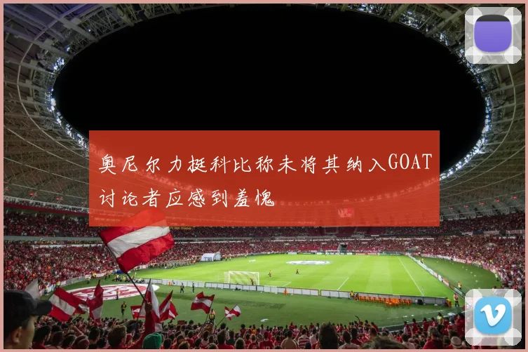 奥尼尔力挺科比称未将其纳入GOAT讨论者应感到羞愧